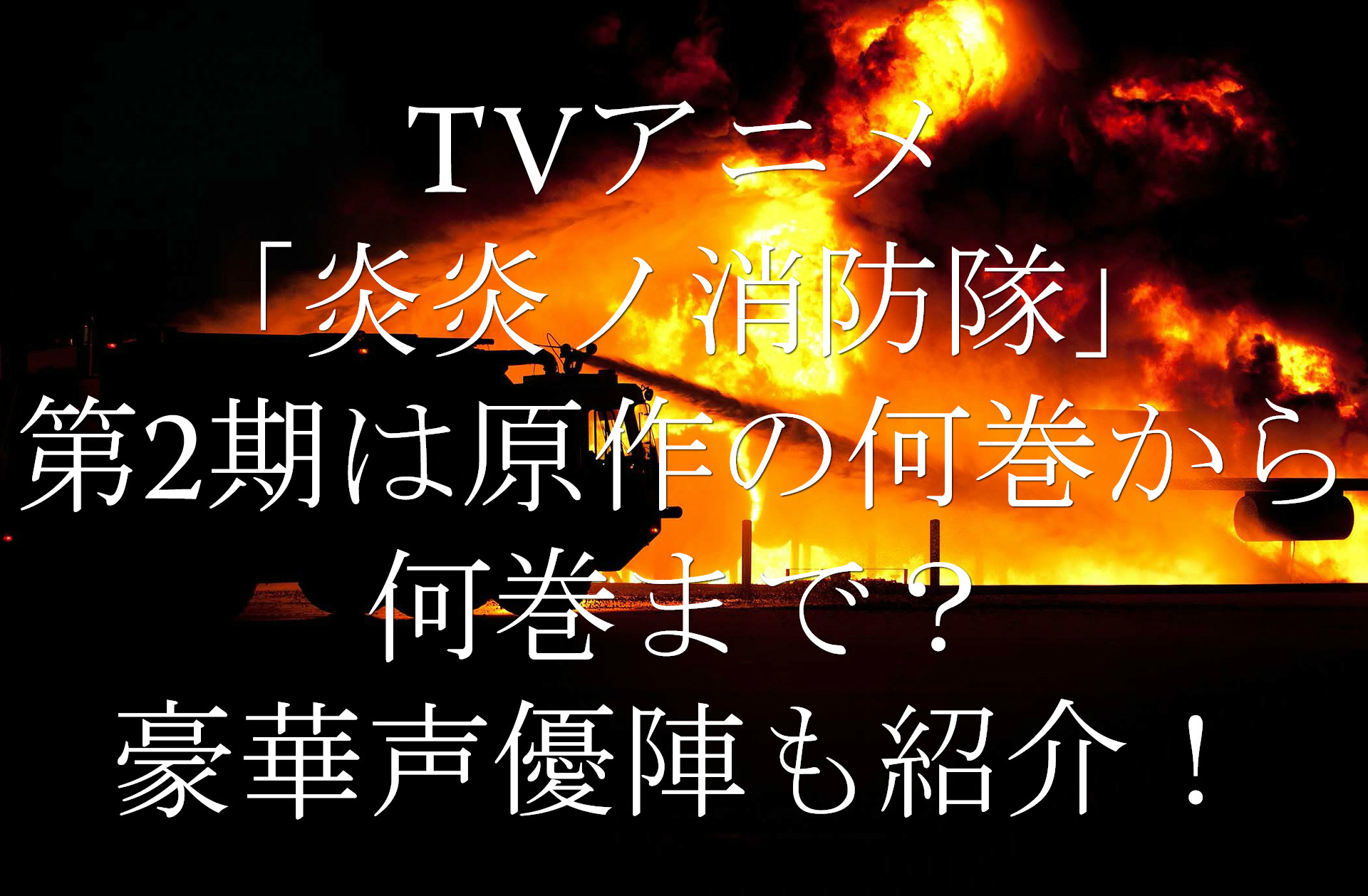 Tvアニメ 炎炎ノ消防隊 第2期はどこまで 原作の何巻から何巻まで 豪華声優陣も紹介